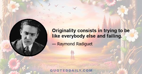 Originality consists in trying to be like everybody else and failing.