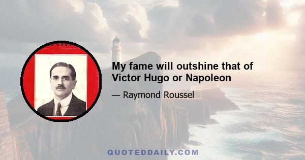 My fame will outshine that of Victor Hugo or Napoleon