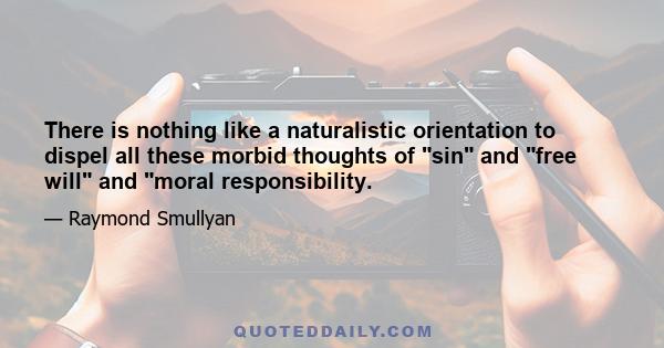 There is nothing like a naturalistic orientation to dispel all these morbid thoughts of sin and free will and moral responsibility.