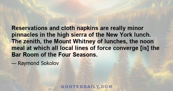 Reservations and cloth napkins are really minor pinnacles in the high sierra of the New York lunch. The zenith, the Mount Whitney of lunches, the noon meal at which all local lines of force converge [is] the Bar Room of 