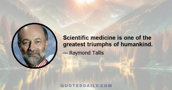 Scientific medicine is one of the greatest triumphs of humankind.