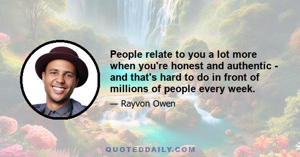 People relate to you a lot more when you're honest and authentic - and that's hard to do in front of millions of people every week.