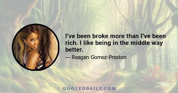 I've been broke more than I've been rich. I like being in the middle way better.