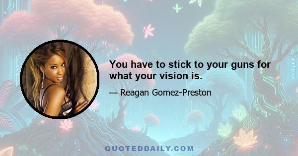 You have to stick to your guns for what your vision is.