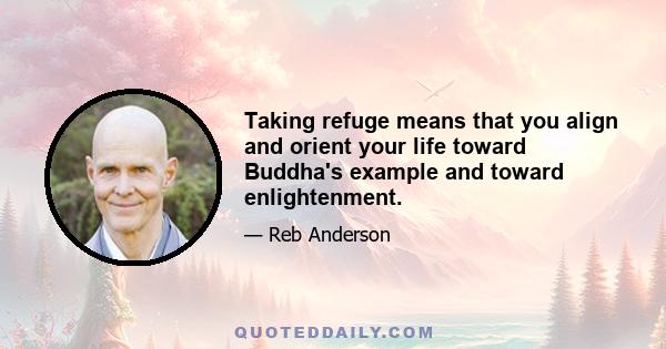 Taking refuge means that you align and orient your life toward Buddha's example and toward enlightenment.