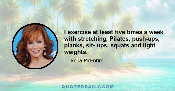 I exercise at least five times a week with stretching, Pilates, push-ups, planks, sit- ups, squats and light weights.