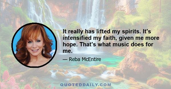 It really has lifted my spirits. It's intensified my faith, given me more hope. That's what music does for me.