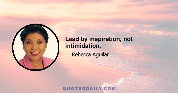 Lead by inspiration, not intimidation.