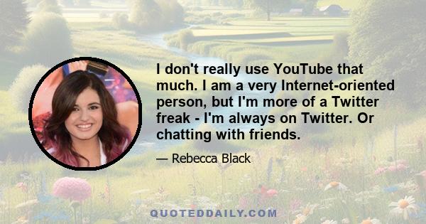 I don't really use YouTube that much. I am a very Internet-oriented person, but I'm more of a Twitter freak - I'm always on Twitter. Or chatting with friends.