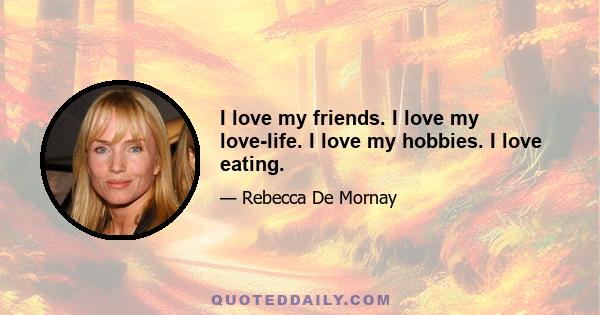 I love my friends. I love my love-life. I love my hobbies. I love eating.