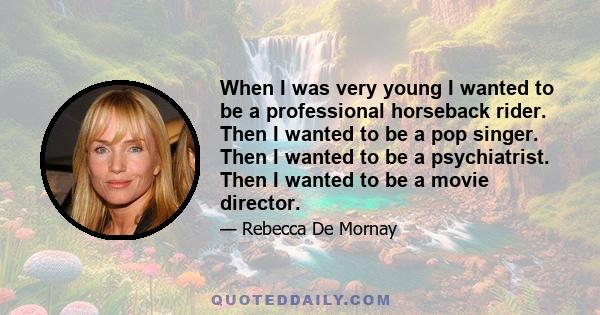 When I was very young I wanted to be a professional horseback rider. Then I wanted to be a pop singer. Then I wanted to be a psychiatrist. Then I wanted to be a movie director.