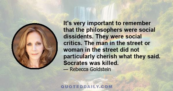 It's very important to remember that the philosophers were social dissidents. They were social critics. The man in the street or woman in the street did not particularly cherish what they said. Socrates was killed.