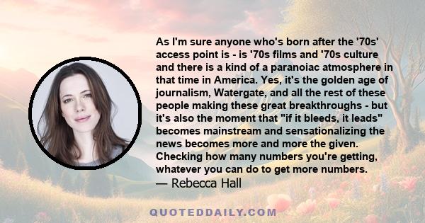 As I'm sure anyone who's born after the '70s' access point is - is '70s films and '70s culture and there is a kind of a paranoiac atmosphere in that time in America. Yes, it's the golden age of journalism, Watergate,