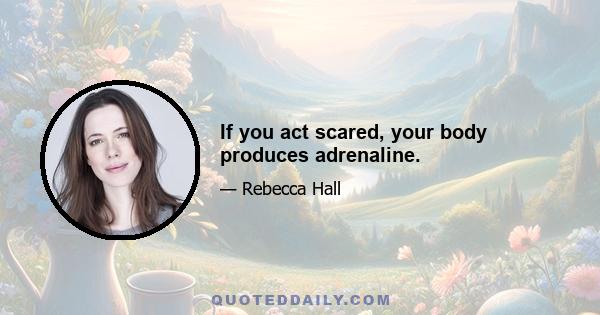 If you act scared, your body produces adrenaline.