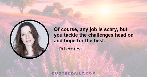 Of course, any job is scary, but you tackle the challenges head on and hope for the best.