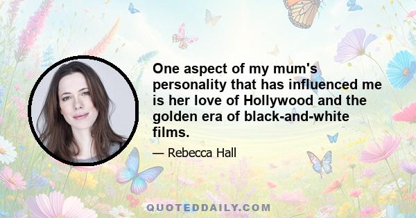 One aspect of my mum's personality that has influenced me is her love of Hollywood and the golden era of black-and-white films.