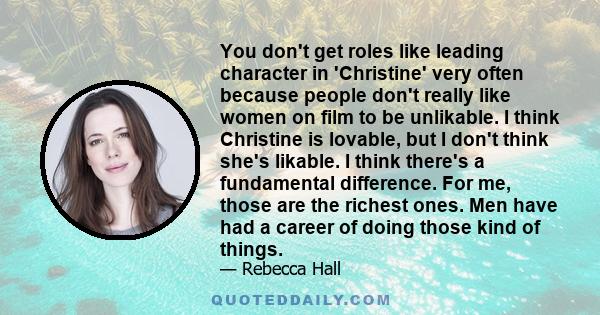 You don't get roles like leading character in 'Christine' very often because people don't really like women on film to be unlikable. I think Christine is lovable, but I don't think she's likable. I think there's a