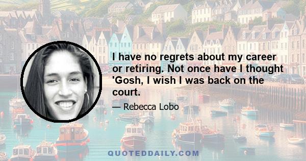 I have no regrets about my career or retiring. Not once have I thought 'Gosh, I wish I was back on the court.