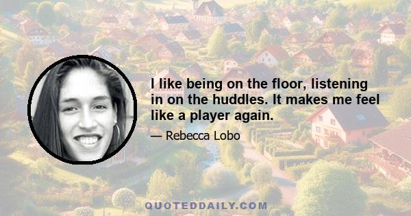 I like being on the floor, listening in on the huddles. It makes me feel like a player again.