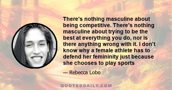 There's nothing masculine about being competitive. There's nothing masculine about trying to be the best at everything you do, nor is there anything wrong with it. I don't know why a female athlete has to defend her