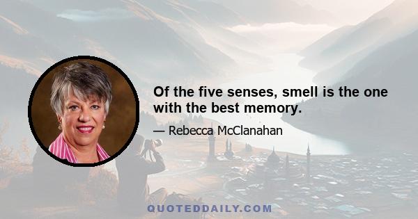 Of the five senses, smell is the one with the best memory.