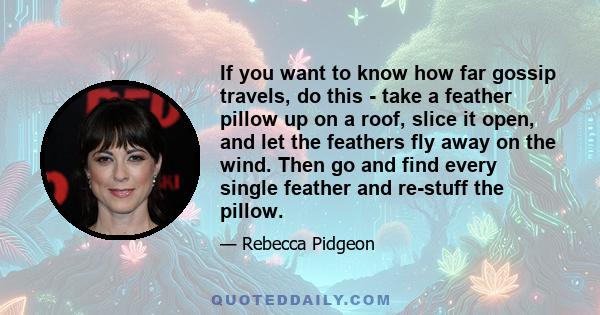 If you want to know how far gossip travels, do this - take a feather pillow up on a roof, slice it open, and let the feathers fly away on the wind. Then go and find every single feather and re-stuff the pillow.