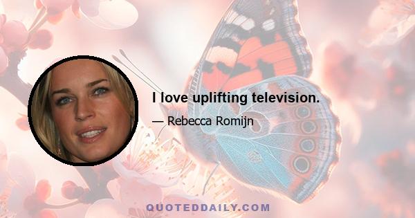 I love uplifting television.