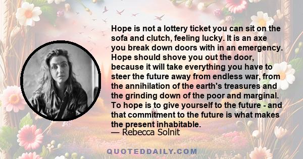 Hope is not a lottery ticket you can sit on the sofa and clutch, feeling lucky. It is an axe you break down doors with in an emergency. Hope should shove you out the door, because it will take everything you have to