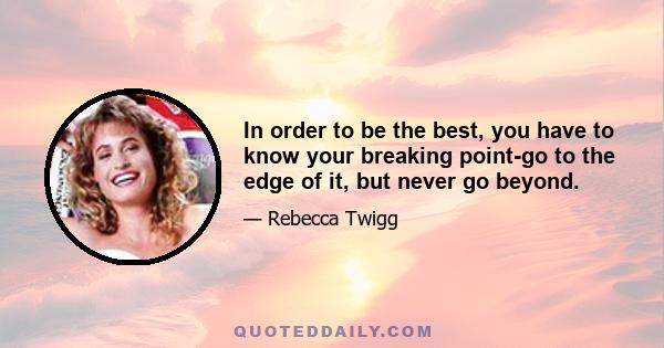 In order to be the best, you have to know your breaking point-go to the edge of it, but never go beyond.