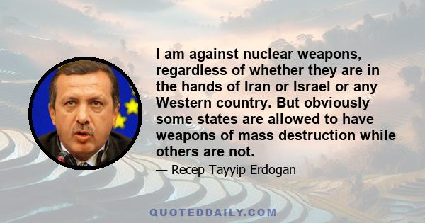 I am against nuclear weapons, regardless of whether they are in the hands of Iran or Israel or any Western country. But obviously some states are allowed to have weapons of mass destruction while others are not.