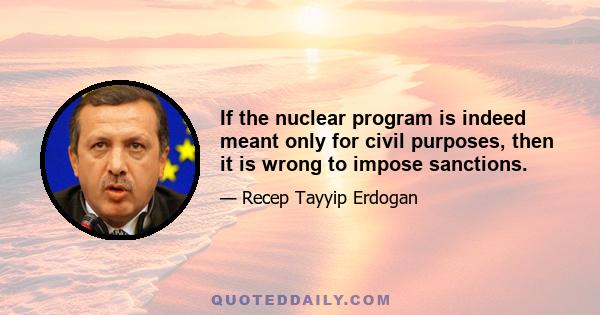 If the nuclear program is indeed meant only for civil purposes, then it is wrong to impose sanctions.