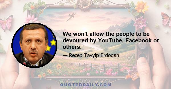 We won't allow the people to be devoured by YouTube, Facebook or others.