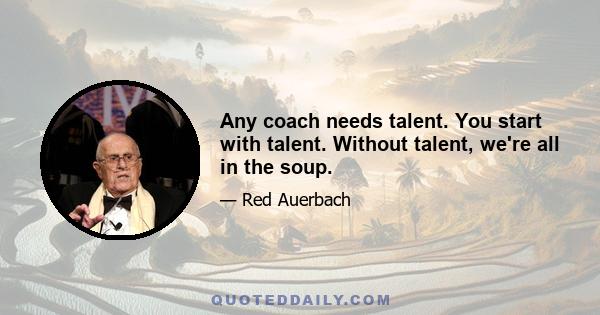 Any coach needs talent. You start with talent. Without talent, we're all in the soup.