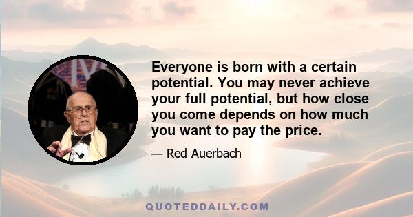 Everyone is born with a certain potential. You may never achieve your full potential, but how close you come depends on how much you want to pay the price.