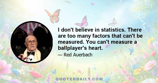 I don't believe in statistics. There are too many factors that can't be measured. You can't measure a ballplayer's heart.