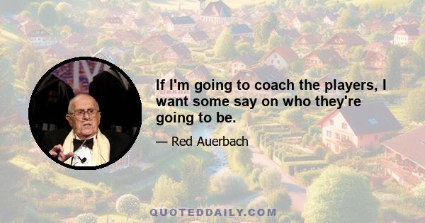 If I'm going to coach the players, I want some say on who they're going to be.