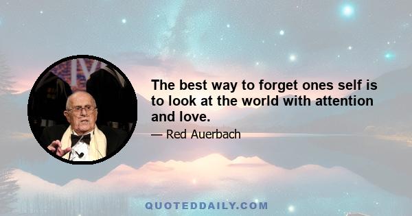 The best way to forget ones self is to look at the world with attention and love.