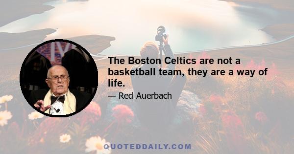 The Boston Celtics are not a basketball team, they are a way of life.