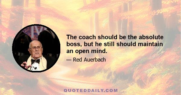 The coach should be the absolute boss, but he still should maintain an open mind.