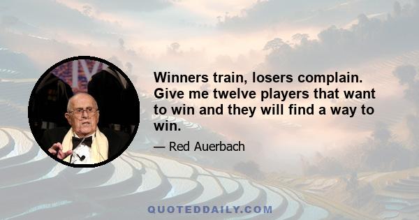 Winners train, losers complain. Give me twelve players that want to win and they will find a way to win.