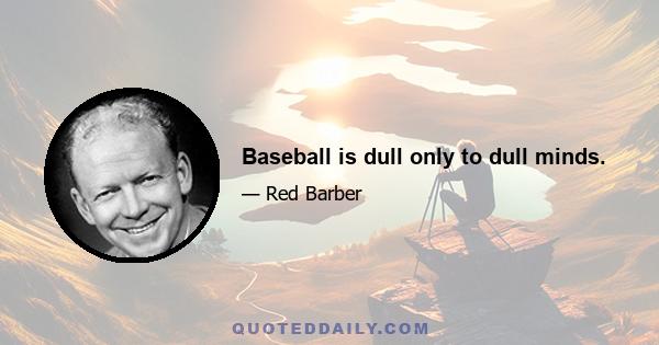 Baseball is dull only to dull minds.