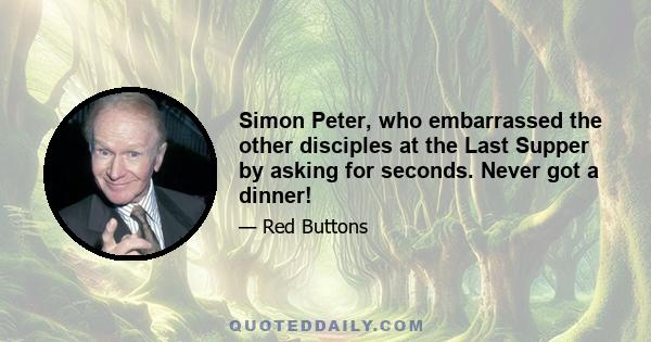 Simon Peter, who embarrassed the other disciples at the Last Supper by asking for seconds. Never got a dinner!