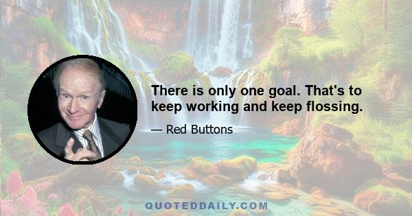 There is only one goal. That's to keep working and keep flossing.