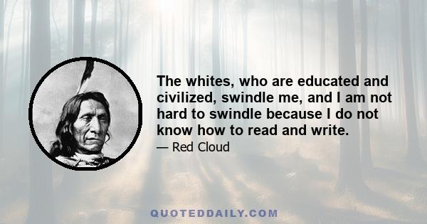 The whites, who are educated and civilized, swindle me, and I am not hard to swindle because I do not know how to read and write.