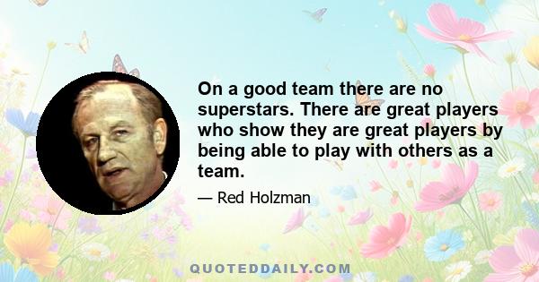 On a good team there are no superstars. There are great players who show they are great players by being able to play with others as a team. They have the ability to be superstars, but if they fit into a good team, they 