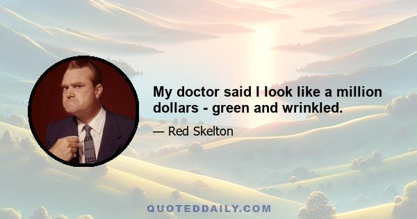 My doctor said I look like a million dollars - green and wrinkled.