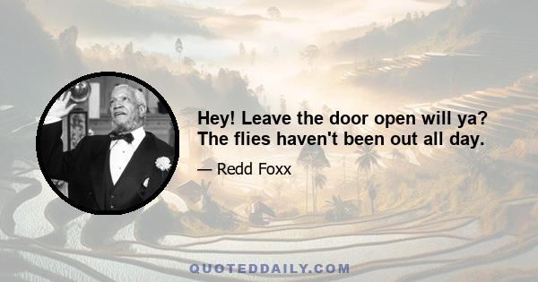 Hey! Leave the door open will ya? The flies haven't been out all day.