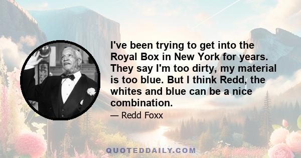 I've been trying to get into the Royal Box in New York for years. They say I'm too dirty, my material is too blue. But I think Redd, the whites and blue can be a nice combination.