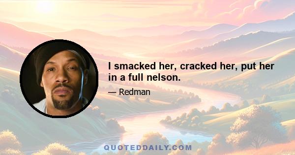 I smacked her, cracked her, put her in a full nelson.