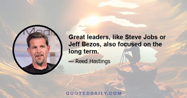 Great leaders, like Steve Jobs or Jeff Bezos, also focused on the long term.